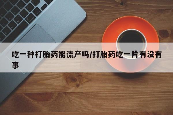 流产药货到付款吃一种打胎药能流产吗/打胎药吃一片有没有事