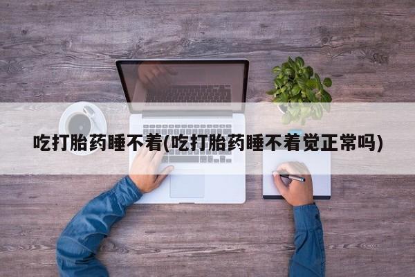 流产药货到付款吃打胎药睡不着(吃打胎药睡不着觉正常吗)