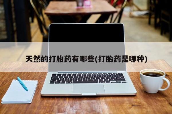 流产药货到付款天然的打胎药有哪些(打胎药是哪种)