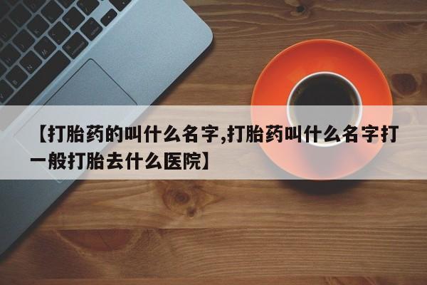 流产药货到付款【打胎药的叫什么名字,打胎药叫什么名字打一般打胎去什么医院】