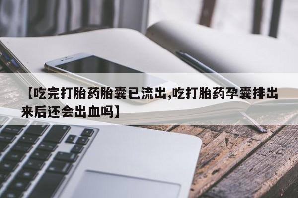 流产药货到付款【吃完打胎药胎囊已流出,吃打胎药孕囊排出来后还会出血吗】