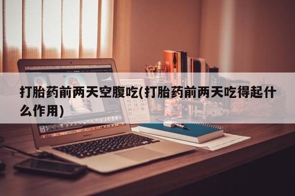 流产药货到付款打胎药前两天空腹吃(打胎药前两天吃得起什么作用)