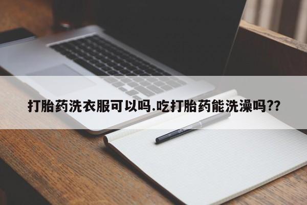 流产药货到付款打胎药洗衣服可以吗.吃打胎药能洗澡吗?？