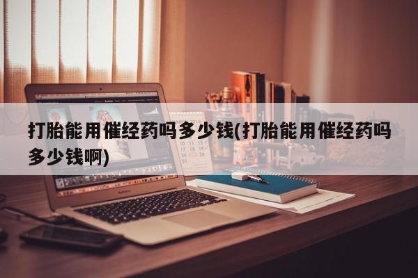 流产药货到付款打胎能用催经药吗多少钱(打胎能用催经药吗多少钱啊)
