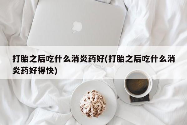 流产药货到付款打胎之后吃什么消炎药好(打胎之后吃什么消炎药好得快)