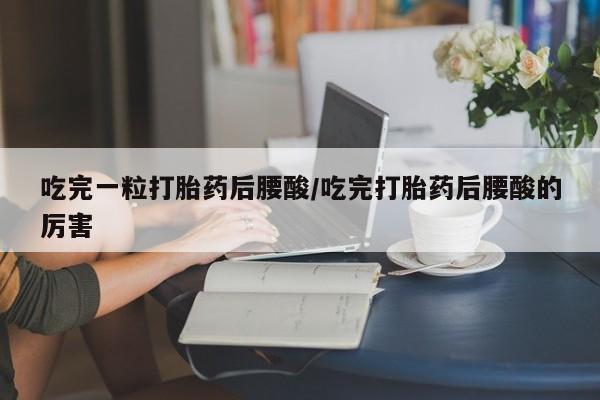 流产药货到付款吃完一粒打胎药后腰酸/吃完打胎药后腰酸的厉害