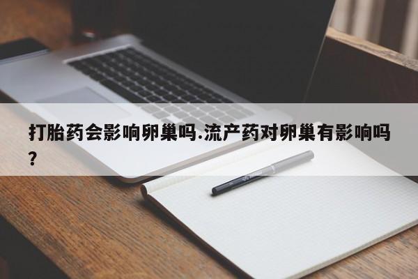 流产药货到付款打胎药会影响卵巢吗.流产药对卵巢有影响吗？