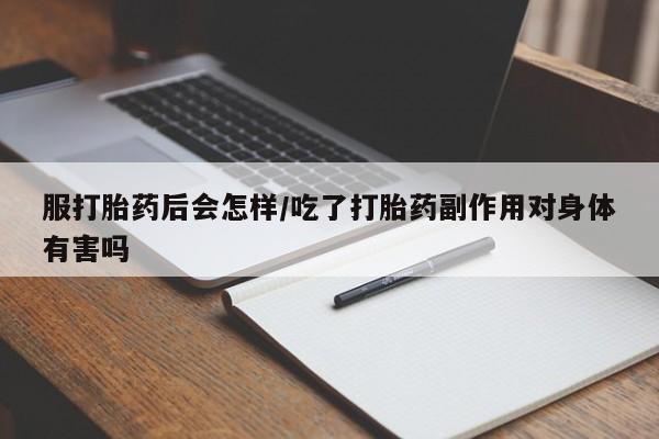 流产药货到付款服打胎药后会怎样/吃了打胎药副作用对身体有害吗