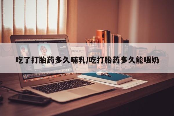 流产药货到付款吃了打胎药多久哺乳/吃打胎药多久能喂奶