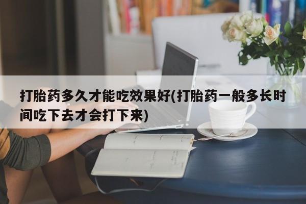 流产药货到付款打胎药多久才能吃效果好(打胎药一般多长时间吃下去才会打下来)