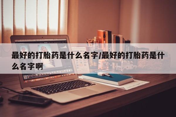 流产药货到付款最好的打胎药是什么名字/最好的打胎药是什么名字啊