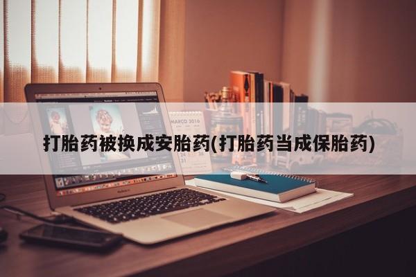 流产药货到付款打胎药被换成安胎药(打胎药当成保胎药)