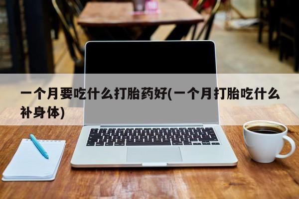 流产药货到付款一个月要吃什么打胎药好(一个月打胎吃什么补身体)