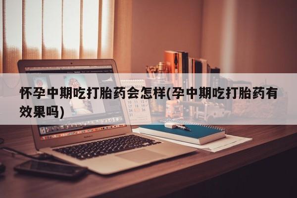 流产药货到付款怀孕中期吃打胎药会怎样(孕中期吃打胎药有效果吗)