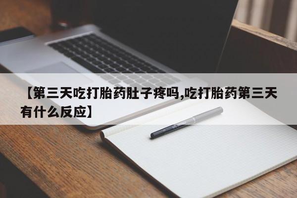 流产药货到付款【第三天吃打胎药肚子疼吗,吃打胎药第三天有什么反应】