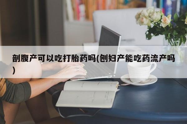 流产药货到付款剖腹产可以吃打胎药吗(刨妇产能吃药流产吗)