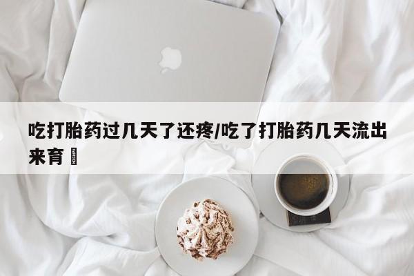 流产药货到付款吃打胎药过几天了还疼/吃了打胎药几天流出来育蘘