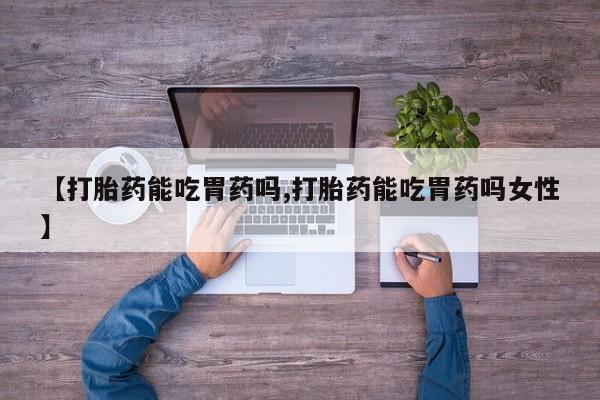 流产药货到付款【打胎药能吃胃药吗,打胎药能吃胃药吗女性】