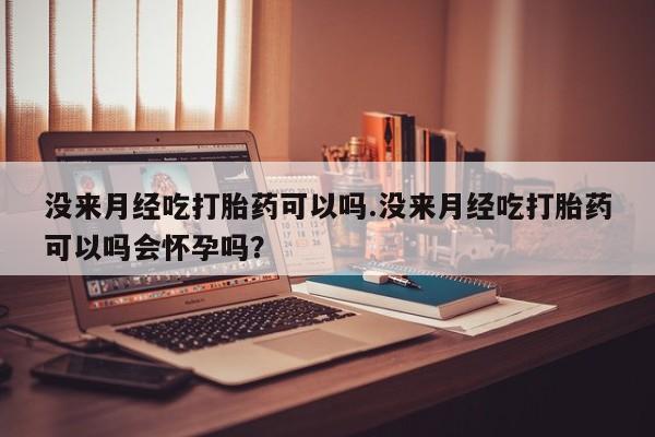 流产药货到付款没来月经吃打胎药可以吗.没来月经吃打胎药可以吗会怀孕吗？