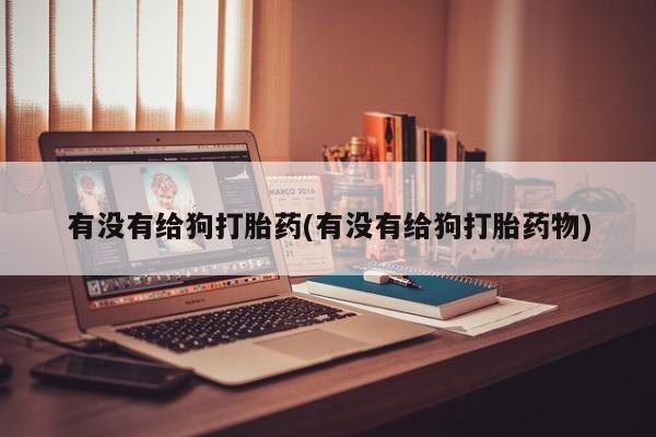 流产药货到付款有没有给狗打胎药(有没有给狗打胎药物)