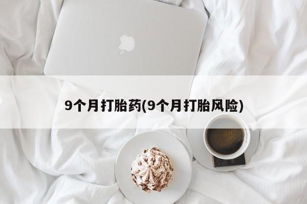 流产药货到付款9个月打胎药(9个月打胎风险)
