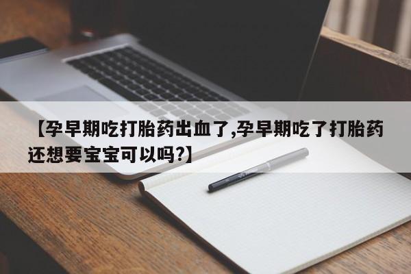 流产药货到付款【孕早期吃打胎药出血了,孕早期吃了打胎药还想要宝宝可以吗?】