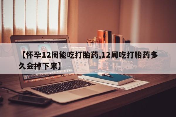 流产药货到付款【怀孕12周能吃打胎药,12周吃打胎药多久会掉下来】