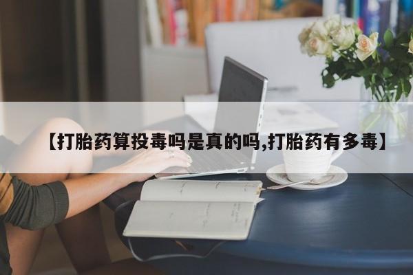 流产药货到付款【打胎药算投毒吗是真的吗,打胎药有多毒】