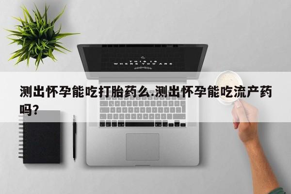 流产药货到付款测出怀孕能吃打胎药么.测出怀孕能吃流产药吗？