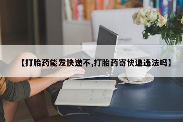 流产药货到付款【打胎药能发快递不,打胎药寄快递违法吗】