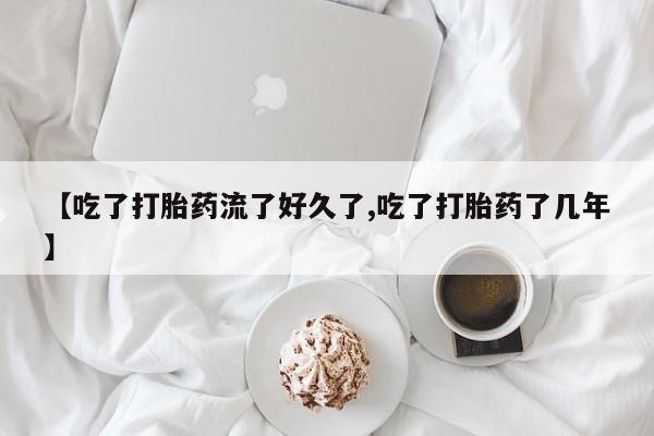 流产药货到付款【吃了打胎药流了好久了,吃了打胎药了几年】