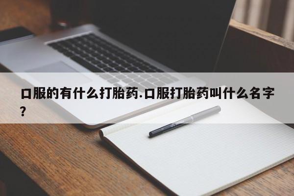 流产药货到付款口服的有什么打胎药.口服打胎药叫什么名字？