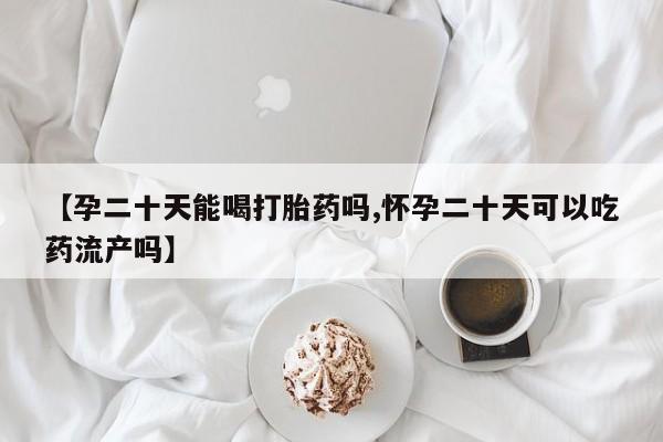 流产药货到付款【孕二十天能喝打胎药吗,怀孕二十天可以吃药流产吗】