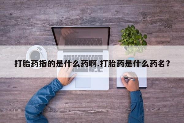 流产药货到付款打胎药指的是什么药啊.打胎药是什么药名？