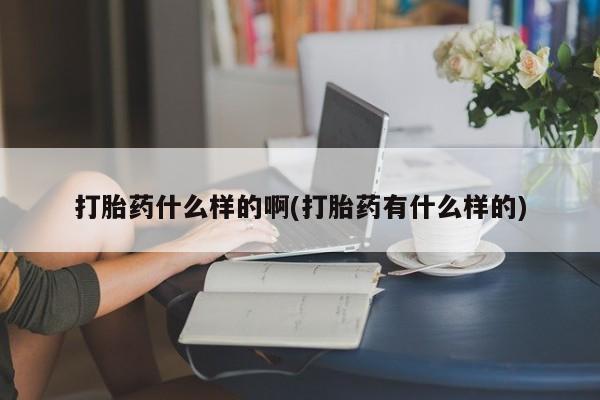 流产药货到付款打胎药什么样的啊(打胎药有什么样的)