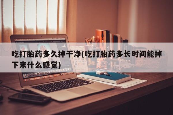 流产药货到付款吃打胎药多久掉干净(吃打胎药多长时间能掉下来什么感觉)
