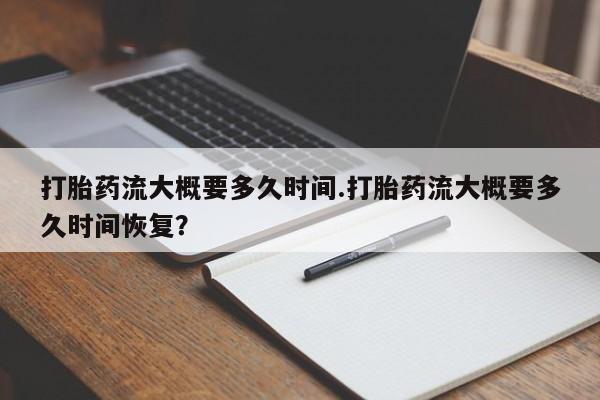 流产药货到付款打胎药流大概要多久时间.打胎药流大概要多久时间恢复？