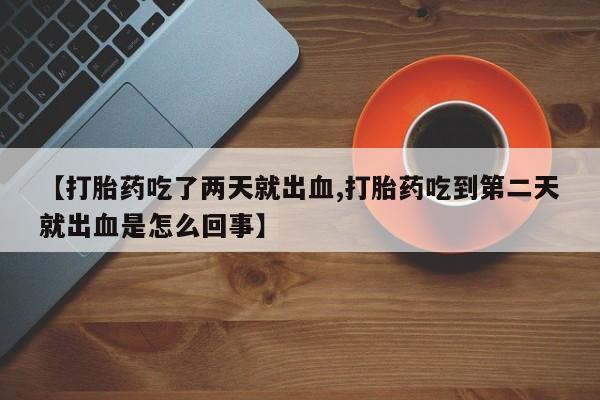 流产药货到付款【打胎药吃了两天就出血,打胎药吃到第二天就出血是怎么回事】