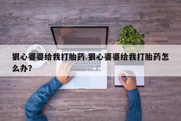 流产药货到付款狠心婆婆给我打胎药.狠心婆婆给我打胎药怎么办？