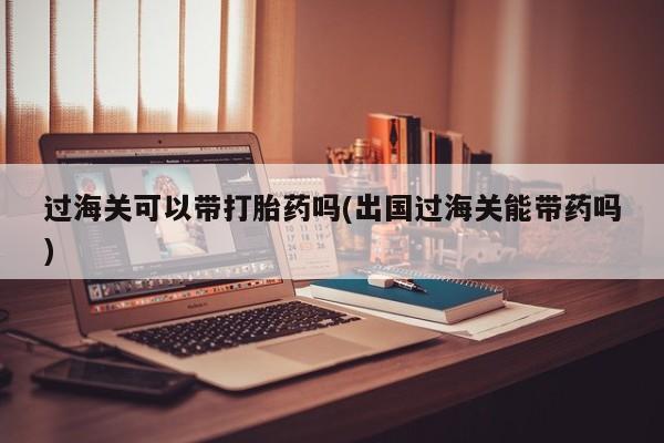 流产药货到付款过海关可以带打胎药吗(出国过海关能带药吗)