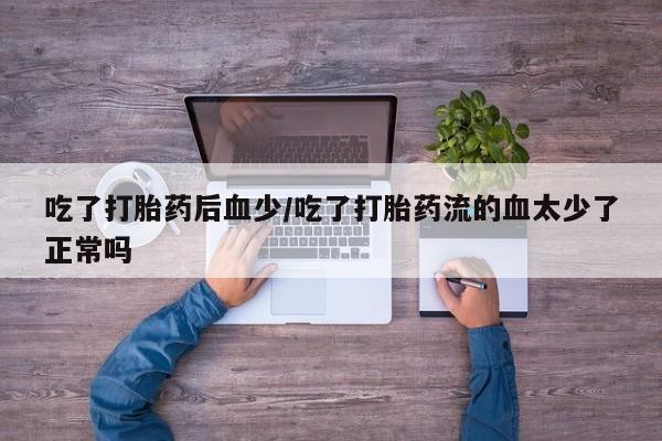 流产药货到付款吃了打胎药后血少/吃了打胎药流的血太少了正常吗