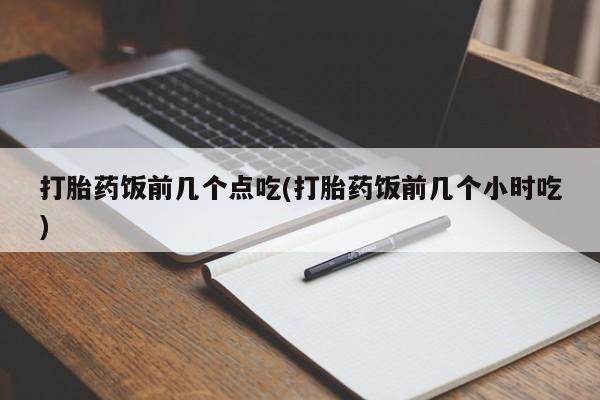 流产药货到付款打胎药饭前几个点吃(打胎药饭前几个小时吃)