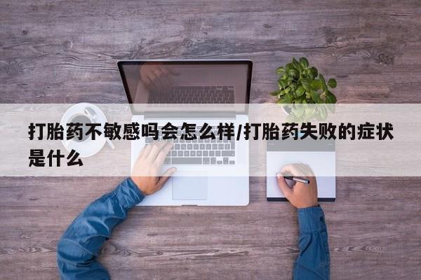流产药货到付款打胎药不敏感吗会怎么样/打胎药失败的症状是什么
