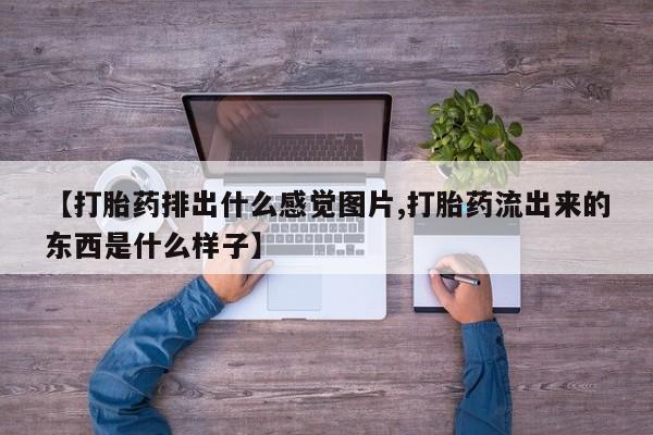 流产药货到付款【打胎药排出什么感觉图片,打胎药流出来的东西是什么样子】