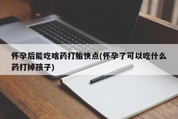 流产药货到付款怀孕后能吃啥药打胎快点(怀孕了可以吃什么药打掉孩子)