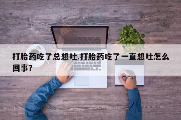 流产药货到付款打胎药吃了总想吐.打胎药吃了一直想吐怎么回事？
