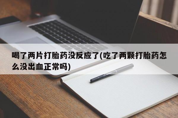 流产药货到付款喝了两片打胎药没反应了(吃了两颗打胎药怎么没出血正常吗)