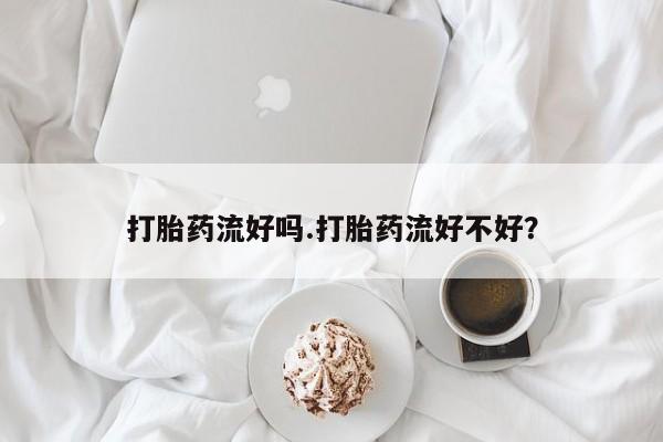 流产药货到付款打胎药流好吗.打胎药流好不好？