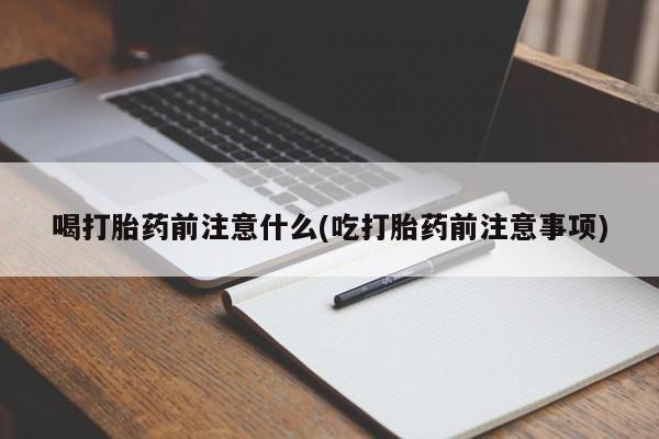 流产药货到付款喝打胎药前注意什么(吃打胎药前注意事项)