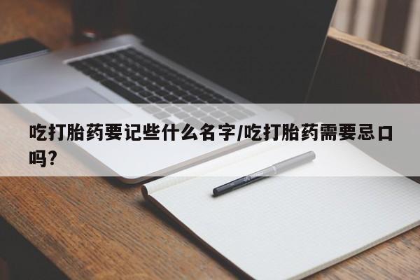 流产药货到付款吃打胎药要记些什么名字/吃打胎药需要忌口吗?